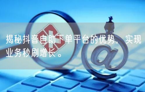 揭秘抖音自助下单平台的优势，实现业务秒刷增长。