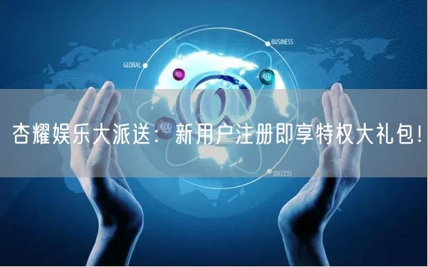 杏耀娱乐大派送：新用户注册即享特权大礼包！