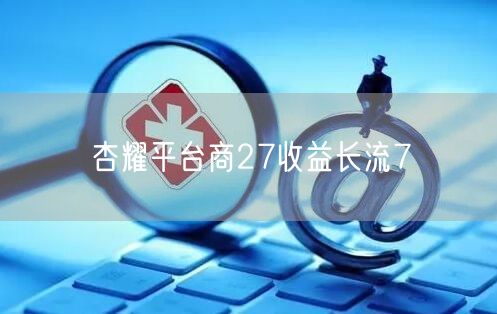 杏耀平台商27收益长流7